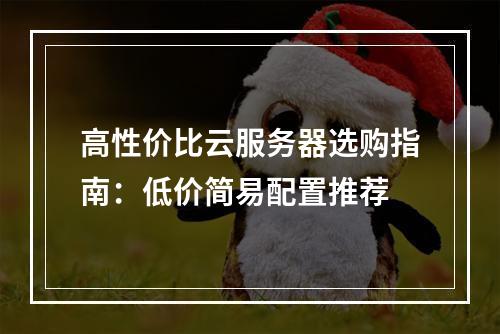 高性价比云服务器选购指南：低价简易配置推荐