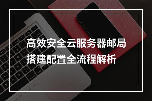 高效安全云服务器邮局搭建配置全流程解析