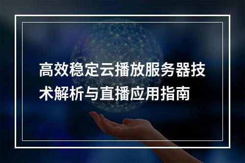 高效稳定云播放服务器技术解析与直播应用指南
