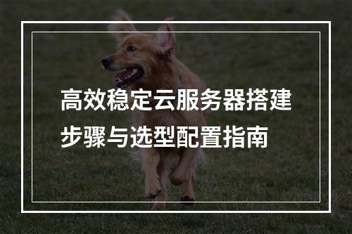 高效稳定云服务器搭建步骤与选型配置指南