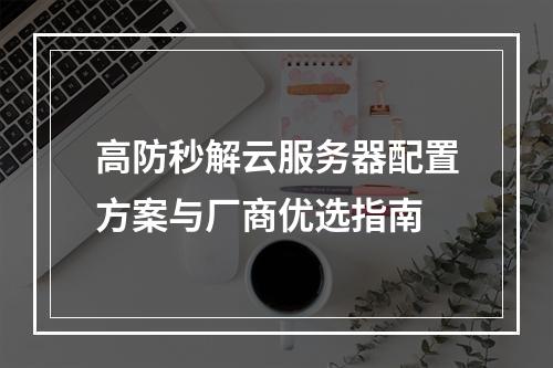 高防秒解云服务器配置方案与厂商优选指南