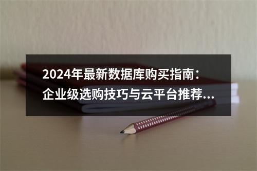 2024年最新数据库购买指南：企业级选购技巧与云平台推荐排名