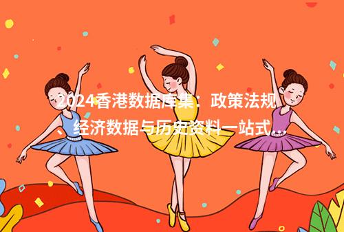 2024香港数据库集：政策法规、经济数据与历史资料一站式平台