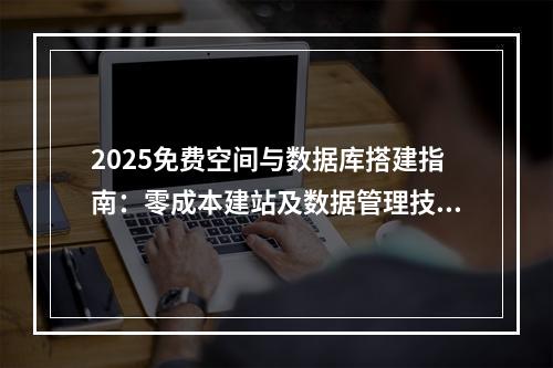 2025免费空间与数据库搭建指南：零成本建站及数据管理技巧
