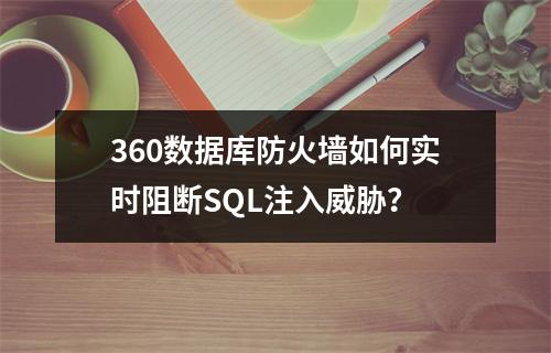 360数据库防火墙如何实时阻断SQL注入威胁？
