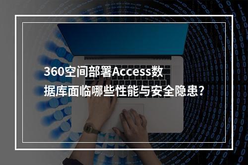 360空间部署Access数据库面临哪些性能与安全隐患？