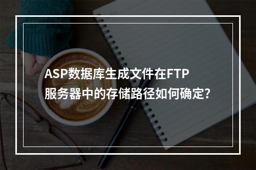 ASP数据库生成文件在FTP服务器中的存储路径如何确定？
