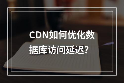 CDN如何优化数据库访问延迟？