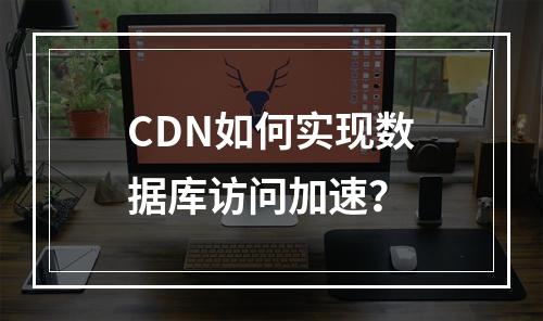 CDN如何实现数据库访问加速？