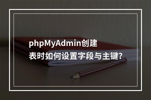 phpMyAdmin创建表时如何设置字段与主键？