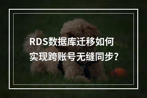 RDS数据库迁移如何实现跨账号无缝同步？