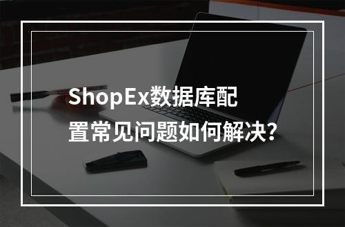 ShopEx数据库配置常见问题如何解决？