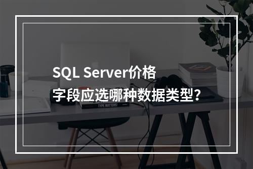 SQL Server价格字段应选哪种数据类型？