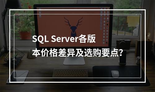 SQL Server各版本价格差异及选购要点？