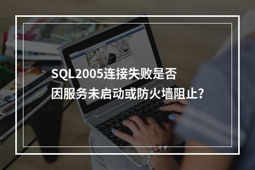 SQL2005连接失败是否因服务未启动或防火墙阻止？