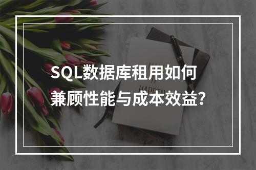 SQL数据库租用如何兼顾性能与成本效益？