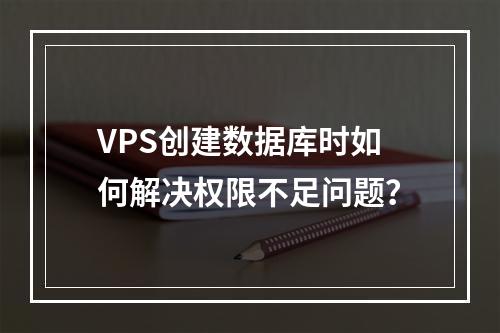 VPS创建数据库时如何解决权限不足问题？