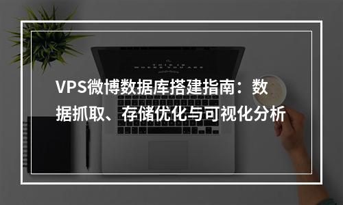 VPS微博数据库搭建指南：数据抓取、存储优化与可视化分析