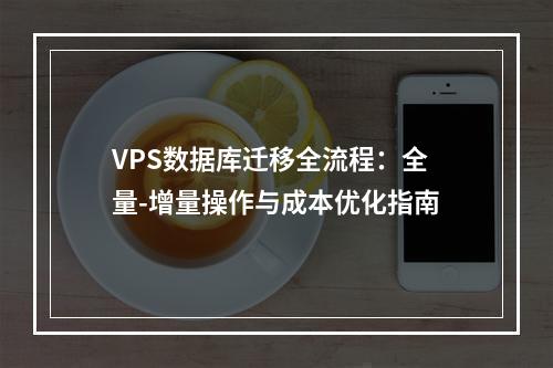 VPS数据库迁移全流程：全量-增量操作与成本优化指南