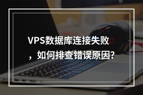 VPS数据库连接失败，如何排查错误原因？