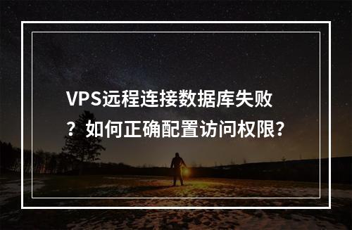 VPS远程连接数据库失败？如何正确配置访问权限？