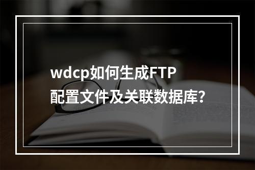 wdcp如何生成FTP配置文件及关联数据库？