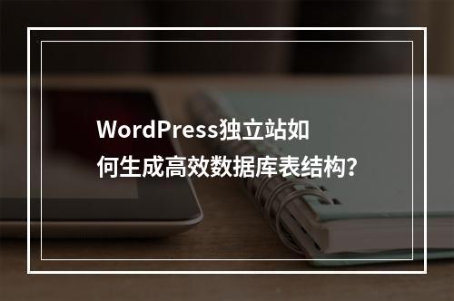 WordPress独立站如何生成高效数据库表结构？