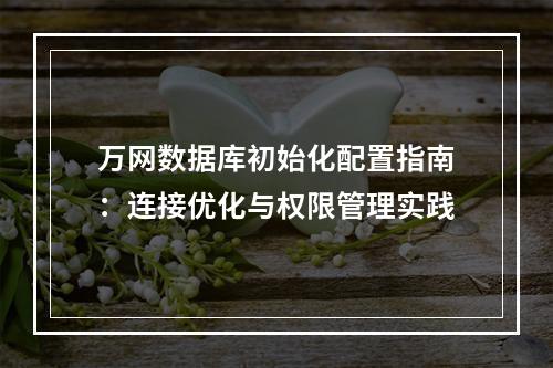 万网数据库初始化配置指南：连接优化与权限管理实践
