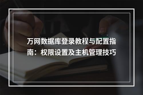 万网数据库登录教程与配置指南：权限设置及主机管理技巧