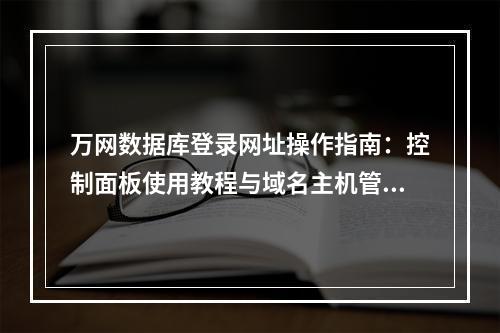 万网数据库登录网址操作指南：控制面板使用教程与域名主机管理