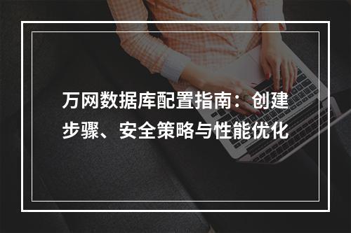 万网数据库配置指南：创建步骤、安全策略与性能优化