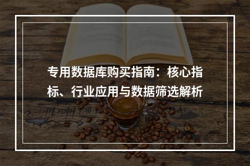 专用数据库购买指南：核心指标、行业应用与数据筛选解析