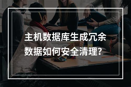 主机数据库生成冗余数据如何安全清理？