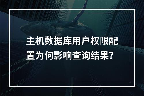 主机数据库用户权限配置为何影响查询结果？