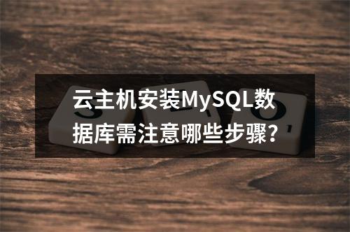 云主机安装MySQL数据库需注意哪些步骤？