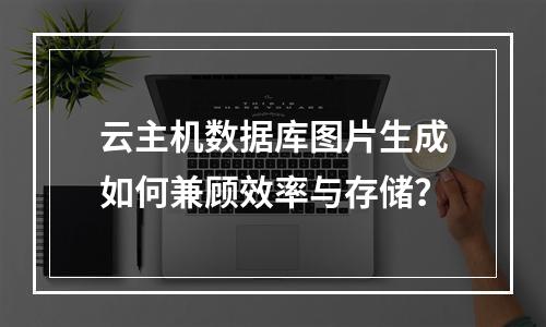 云主机数据库图片生成如何兼顾效率与存储？