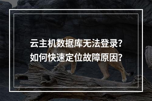 云主机数据库无法登录？如何快速定位故障原因？