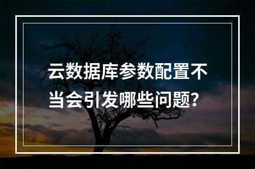 云数据库参数配置不当会引发哪些问题？