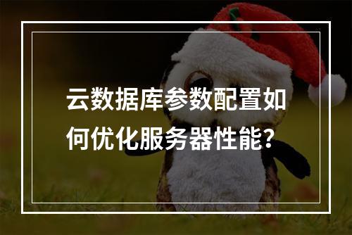 云数据库参数配置如何优化服务器性能？