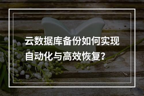 云数据库备份如何实现自动化与高效恢复？