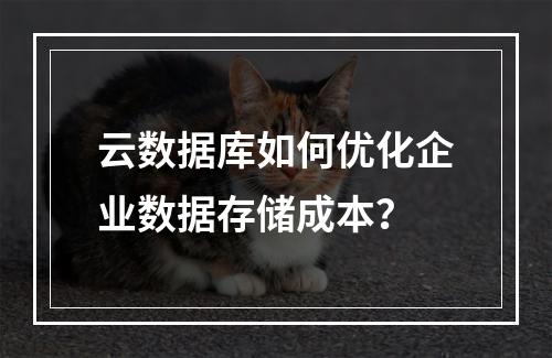 云数据库如何优化企业数据存储成本？