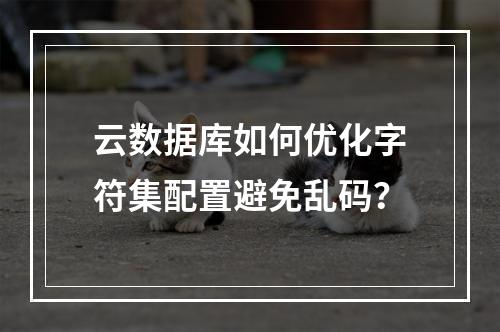 云数据库如何优化字符集配置避免乱码？