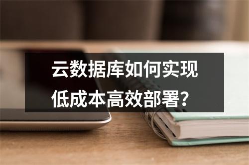 云数据库如何实现低成本高效部署？