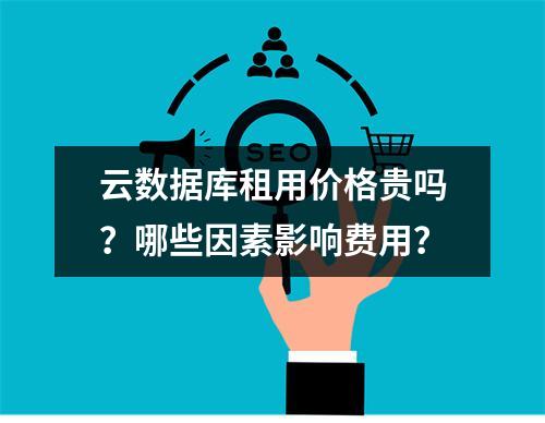 云数据库租用价格贵吗？哪些因素影响费用？