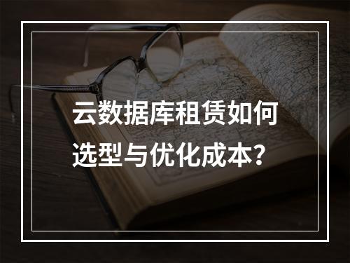 云数据库租赁如何选型与优化成本？
