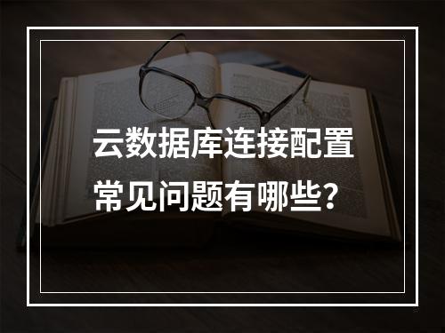 云数据库连接配置常见问题有哪些？
