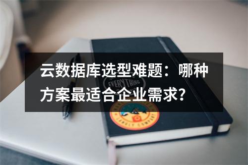 云数据库选型难题：哪种方案最适合企业需求？