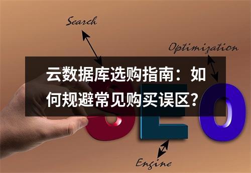 云数据库选购指南：如何规避常见购买误区？