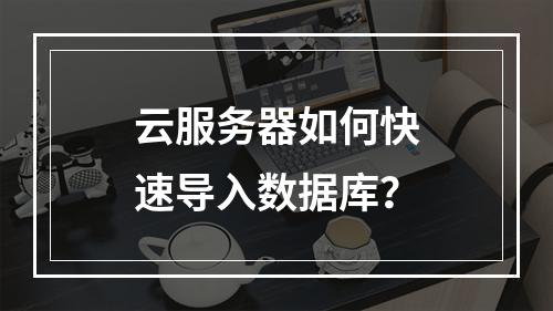 云服务器如何快速导入数据库？
