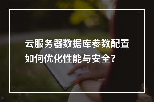 云服务器数据库参数配置如何优化性能与安全？